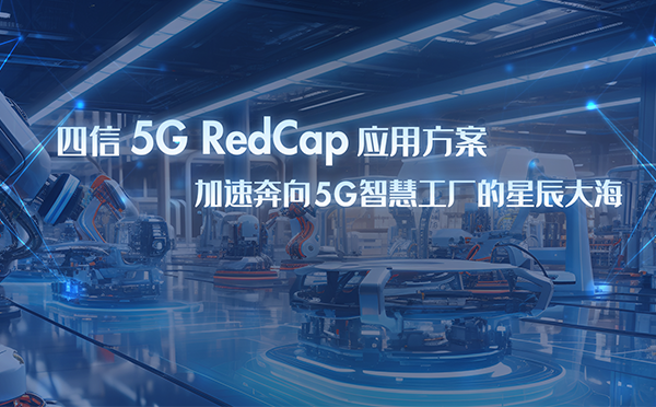 四信5G RedCap應(yīng)用方案，加速奔向5G智慧工廠星辰大海